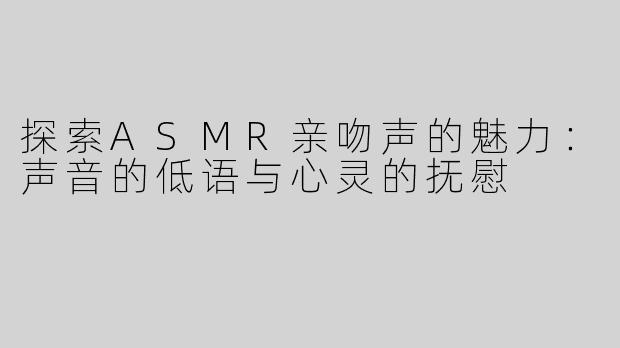 探索ASMR亲吻声的魅力：声音的低语与心灵的抚慰