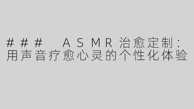### ASMR治愈定制：用声音疗愈心灵的个性化体验
