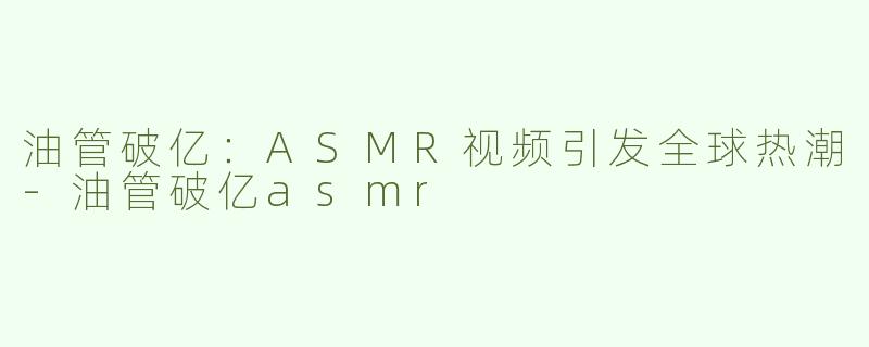 油管破亿：ASMR视频引发全球热潮-油管破亿asmr