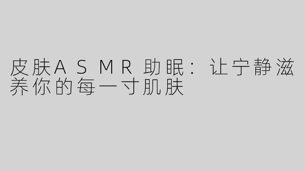 皮肤ASMR助眠：让宁静滋养你的每一寸肌肤