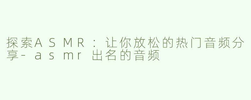 探索ASMR：让你放松的热门音频分享-asmr出名的音频