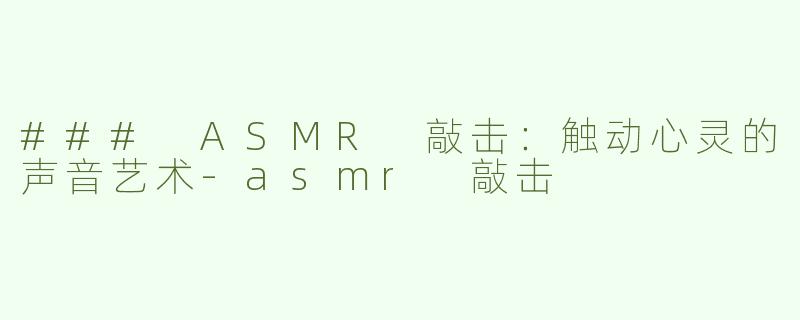 ### ASMR 敲击：触动心灵的声音艺术-asmr 敲击