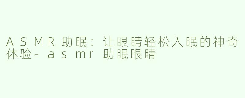 ASMR助眠：让眼睛轻松入眠的神奇体验-asmr助眠眼睛