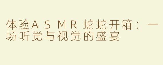 体验ASMR蛇蛇开箱：一场听觉与视觉的盛宴