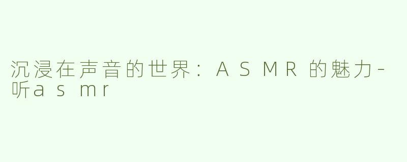 沉浸在声音的世界：ASMR的魅力-听asmr
