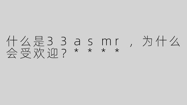 什么是33asmr，为什么会受欢迎？****