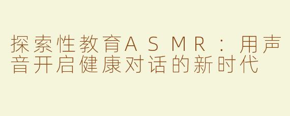 探索性教育ASMR：用声音开启健康对话的新时代