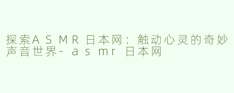 探索ASMR日本网：触动心灵的奇妙声音世界