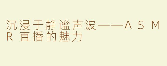 沉浸于静谧声波——ASMR直播的魅力
