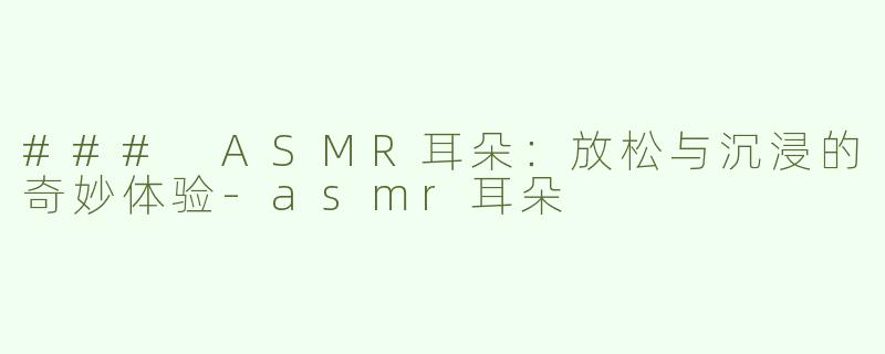 ### ASMR耳朵：放松与沉浸的奇妙体验-asmr耳朵