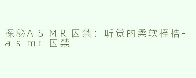 探秘ASMR囚禁：听觉的柔软桎梏-asmr囚禁