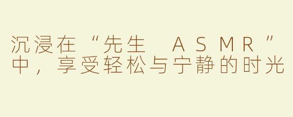 沉浸在“先生 ASMR”中，享受轻松与宁静的时光