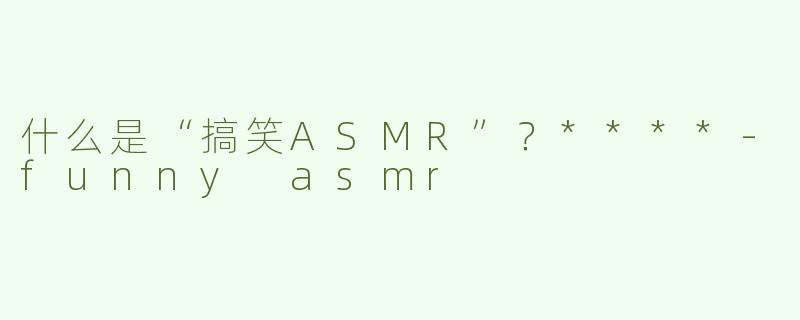 什么是“搞笑ASMR”？****