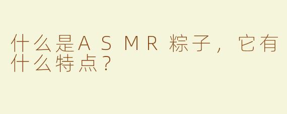 什么是ASMR粽子，它有什么特点？