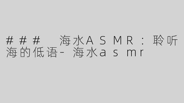 ### 海水ASMR：聆听海的低语-海水asmr