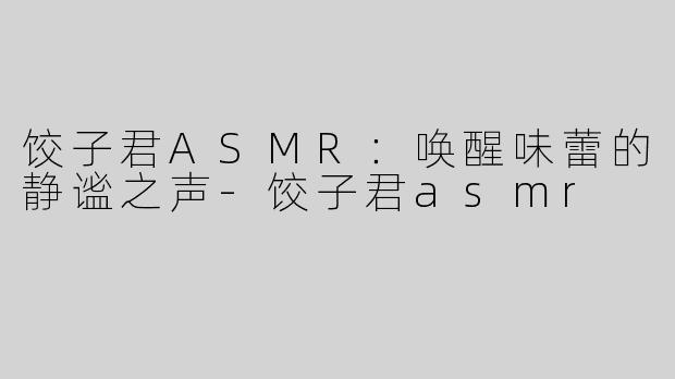 饺子君ASMR：唤醒味蕾的静谧之声-饺子君asmr
