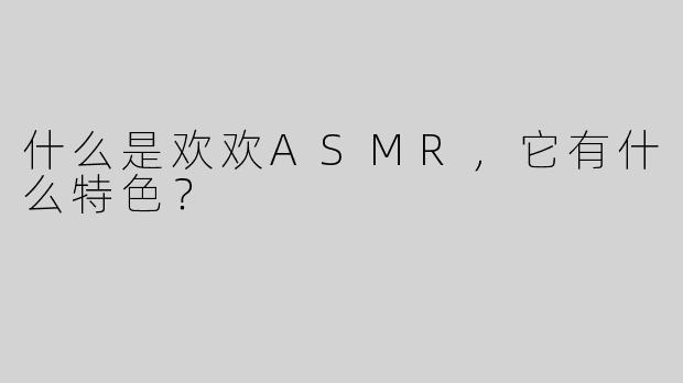 什么是欢欢ASMR，它有什么特色？