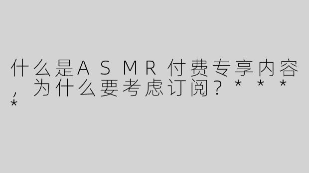 什么是ASMR付费专享内容，为什么要考虑订阅？****