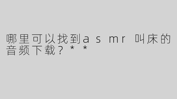 哪里可以找到asmr叫床的音频下载？**