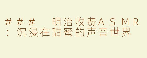 ### 明治收费ASMR：沉浸在甜蜜的声音世界