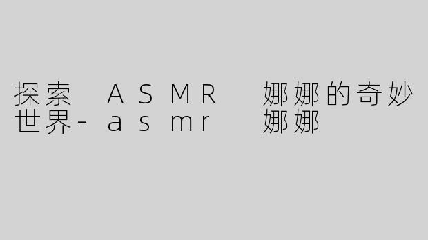 探索 ASMR 娜娜的奇妙世界-asmr 娜娜