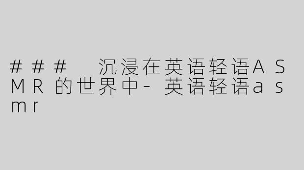 ### 沉浸在英语轻语ASMR的世界中-英语轻语asmr