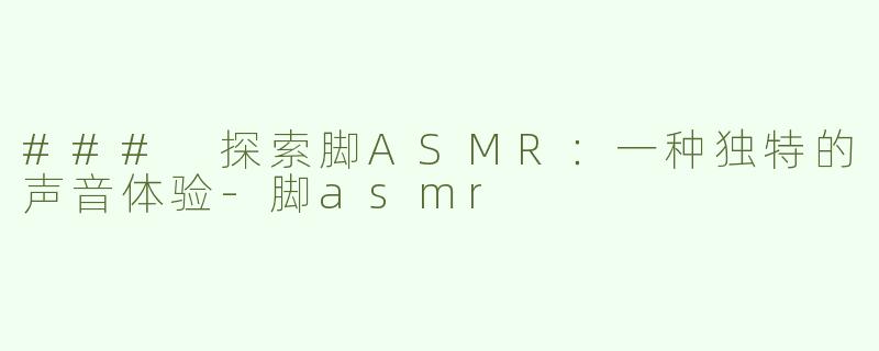 ### 探索脚ASMR：一种独特的声音体验-脚asmr