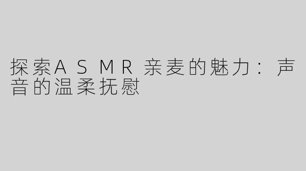 探索ASMR亲麦的魅力：声音的温柔抚慰