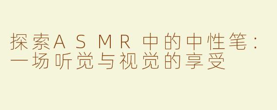 探索ASMR中的中性笔：一场听觉与视觉的享受
