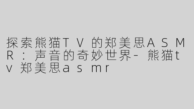 探索熊猫TV的郑美思ASMR：声音的奇妙世界-熊猫tv郑美思asmr