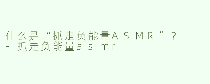 什么是“抓走负能量ASMR”？  