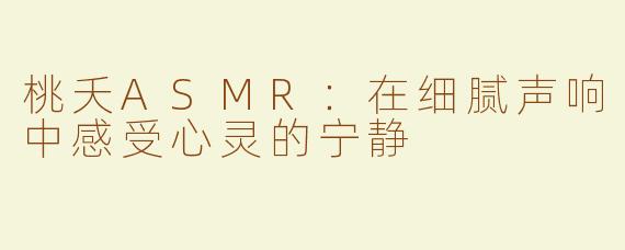 桃夭ASMR：在细腻声响中感受心灵的宁静