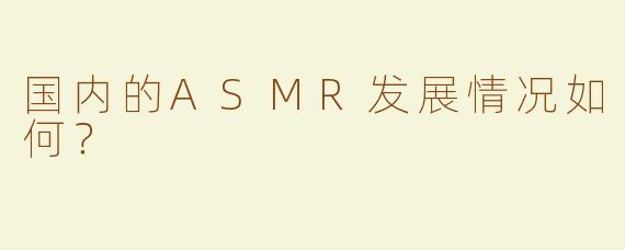 国内的ASMR发展情况如何？  