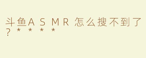 斗鱼ASMR怎么搜不到了？****