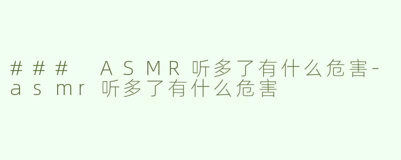 ### ASMR听多了有什么危害-asmr听多了有什么危害