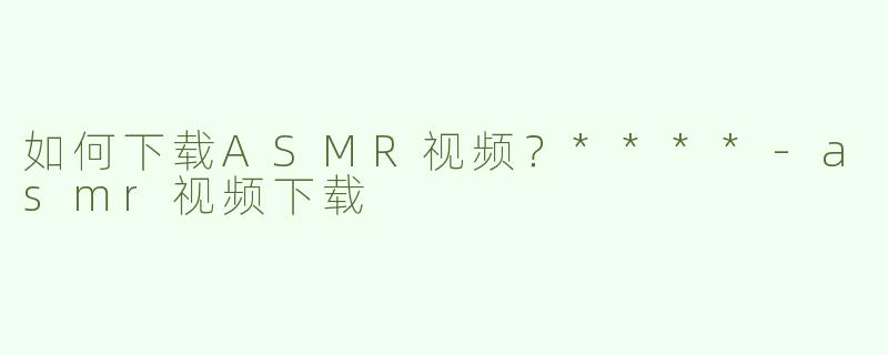 如何下载ASMR视频？****