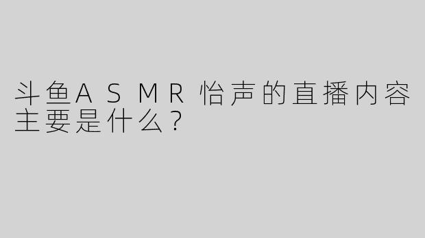 斗鱼ASMR怡声的直播内容主要是什么？