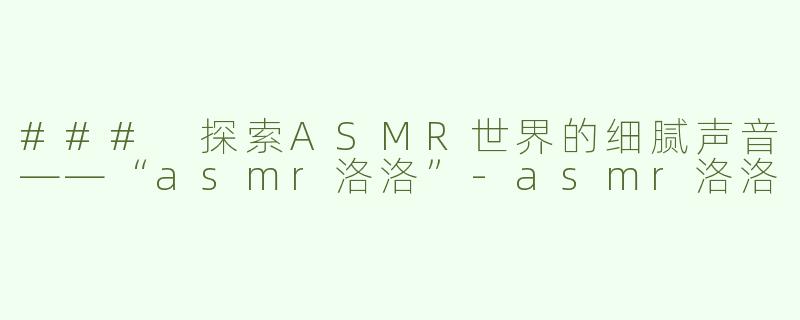 ### 探索ASMR世界的细腻声音——“asmr洛洛”-asmr洛洛