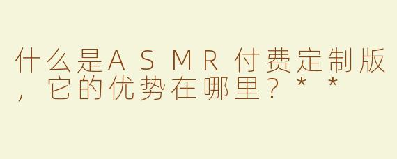 什么是ASMR付费定制版，它的优势在哪里？**