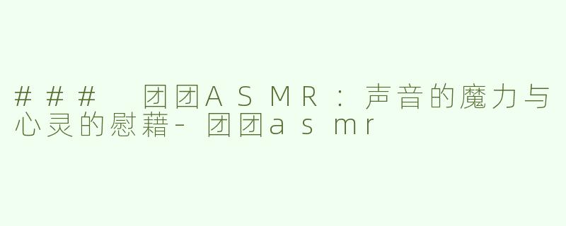 ### 团团ASMR：声音的魔力与心灵的慰藉-团团asmr