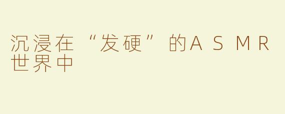沉浸在“发硬”的ASMR世界中