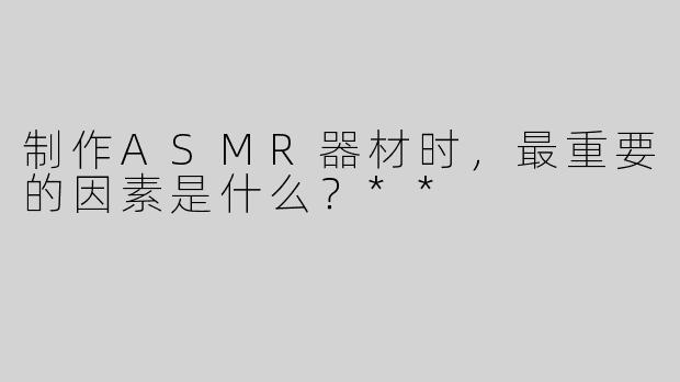 制作ASMR器材时，最重要的因素是什么？**