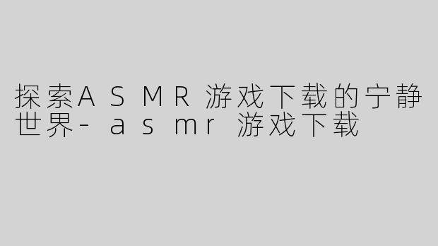 探索ASMR游戏下载的宁静世界