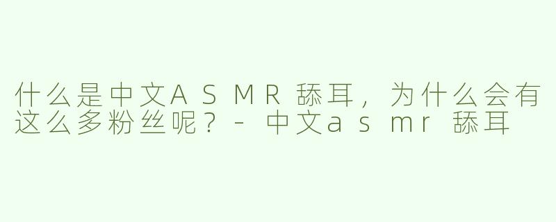 什么是中文ASMR舔耳，为什么会有这么多粉丝呢？
