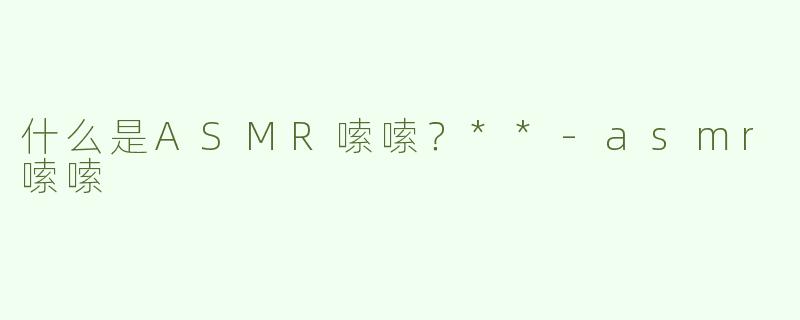 什么是ASMR嗦嗦？**