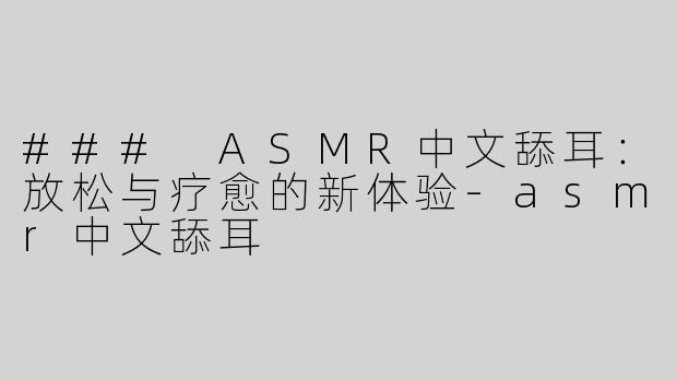 ### ASMR中文舔耳：放松与疗愈的新体验-asmr中文舔耳