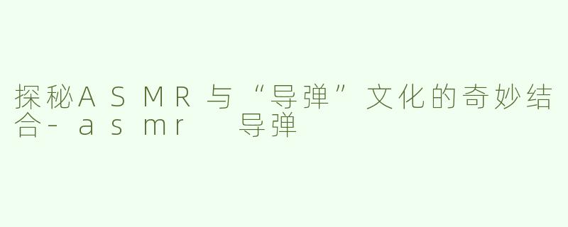 探秘ASMR与“导弹”文化的奇妙结合
