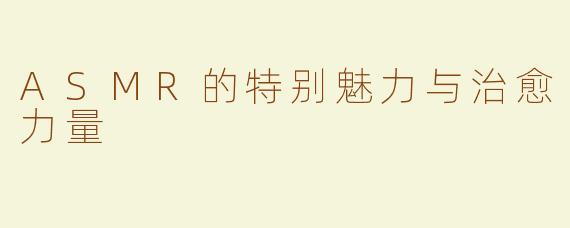 ASMR的特别魅力与治愈力量