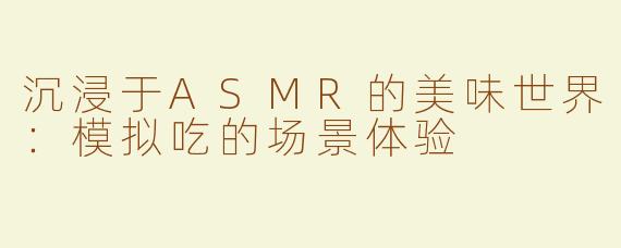 沉浸于ASMR的美味世界：模拟吃的场景体验