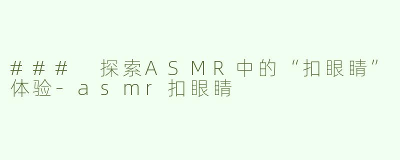 ### 探索ASMR中的“扣眼睛”体验-asmr扣眼睛